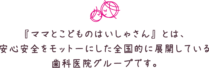 ママとこどものはいしゃさんは、安心安全をモットーにした全国的に展開している歯科医院グループです。